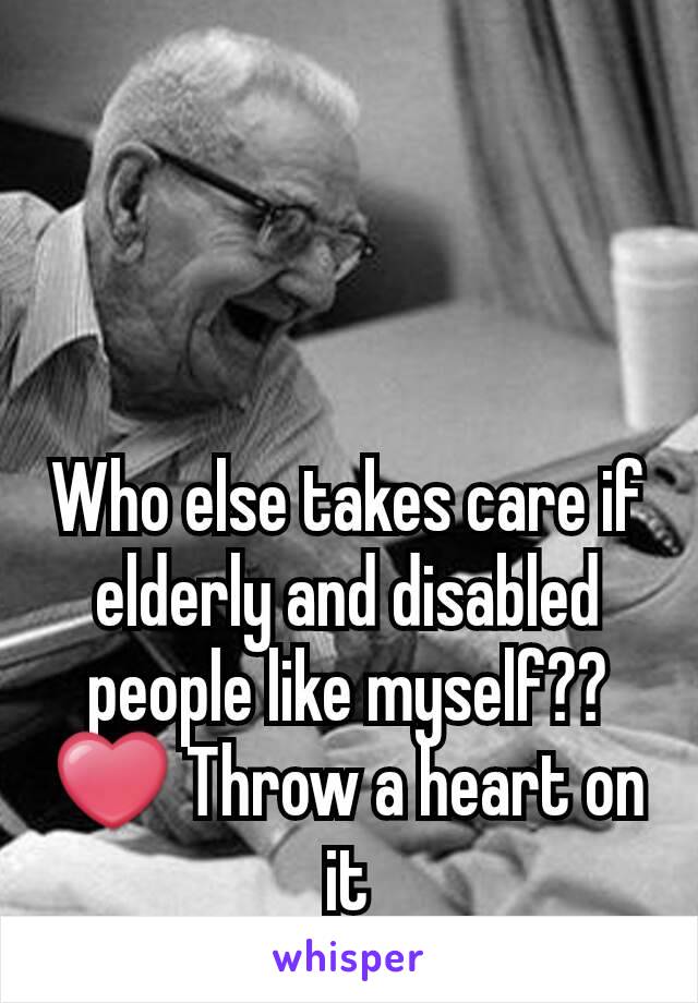 Who else takes care if elderly and disabled people like myself?? ❤ Throw a heart on it
