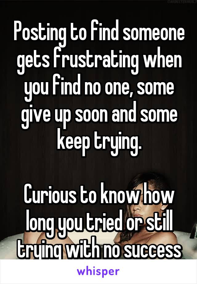 Posting to find someone gets frustrating when you find no one, some give up soon and some keep trying.

Curious to know how long you tried or still trying with no success
