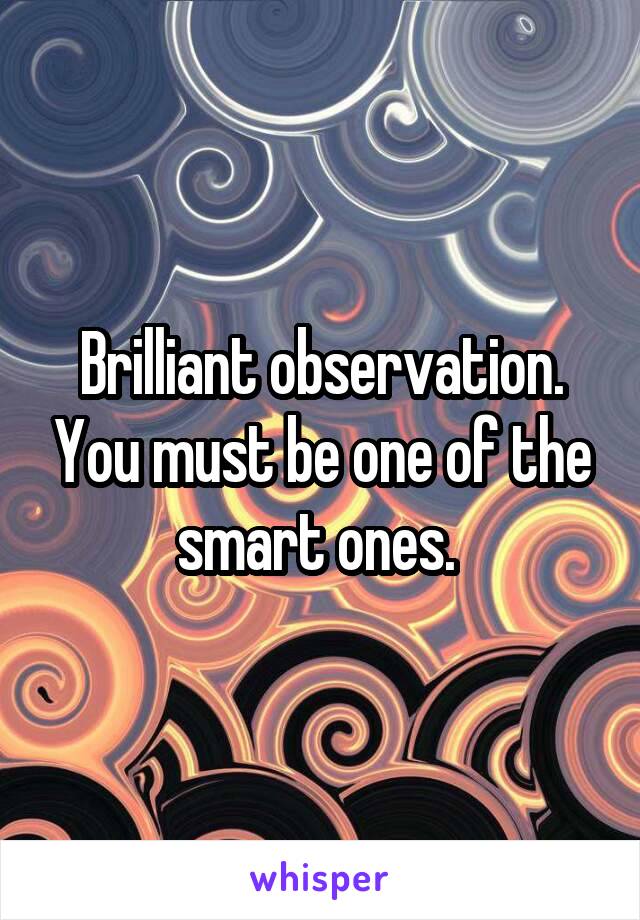 Brilliant observation. You must be one of the smart ones. 