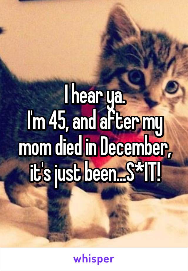 I hear ya.
I'm 45, and after my mom died in December, it's just been...S*IT!