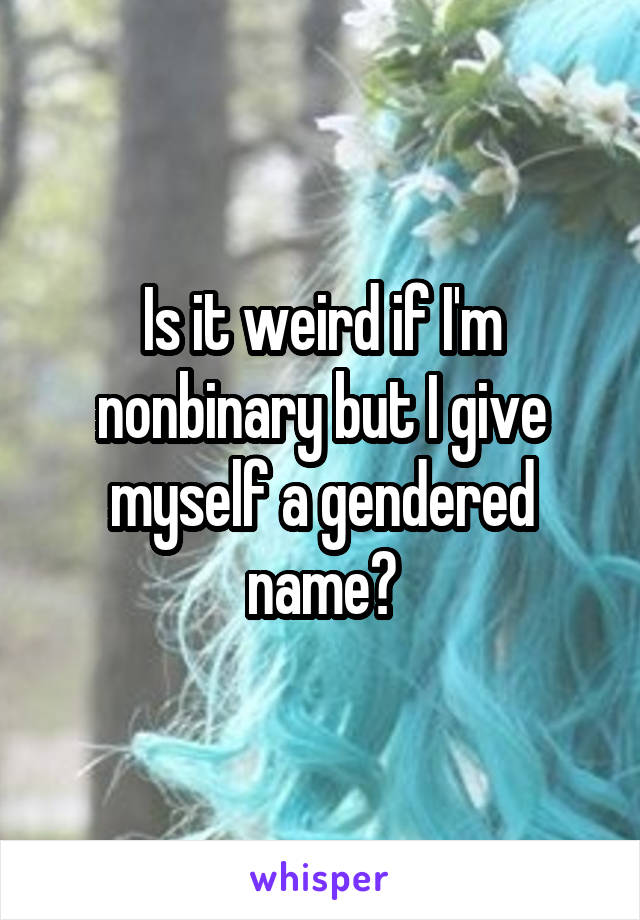 Is it weird if I'm nonbinary but I give myself a gendered name?