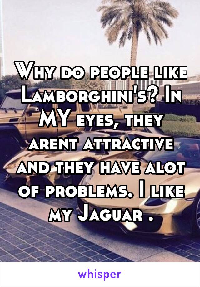 Why do people like Lamborghini's? In MY eyes, they arent attractive and they have alot of problems. I like my Jaguar .