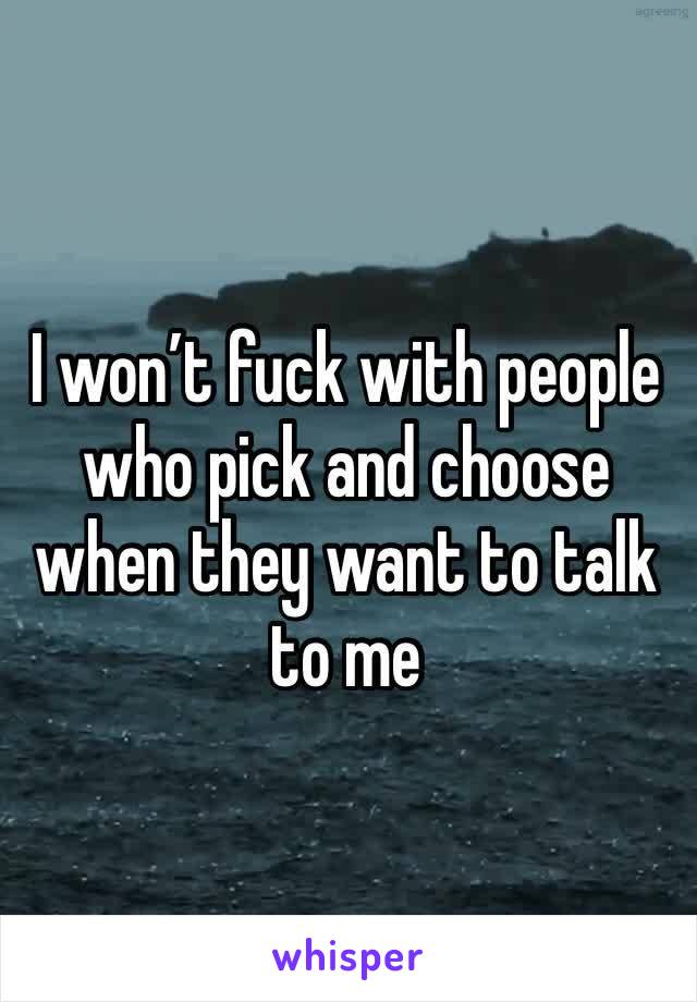 I won’t fuck with people who pick and choose when they want to talk to me