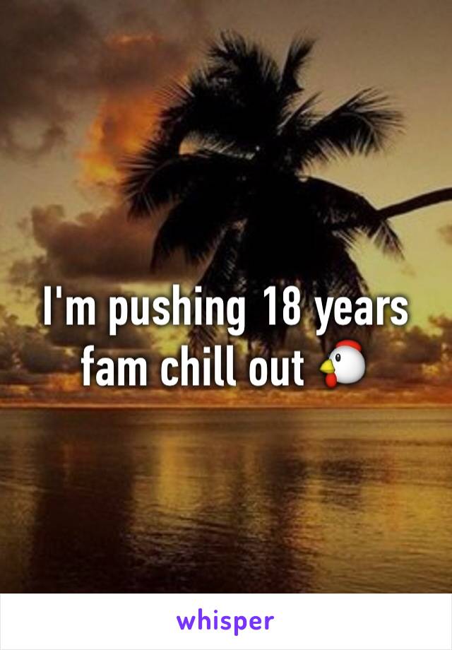I'm pushing 18 years fam chill out 🐔