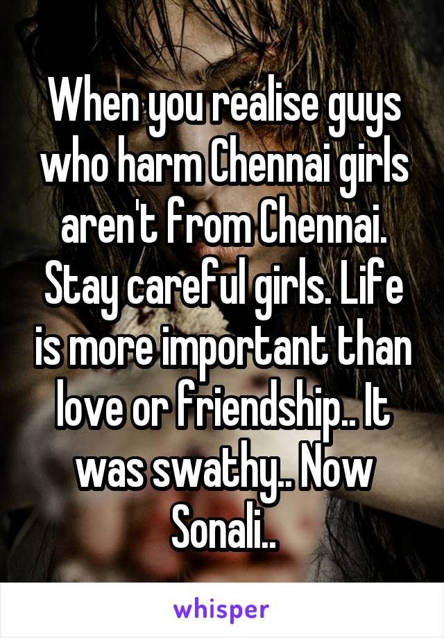 When you realise guys who harm Chennai girls aren't from Chennai. Stay careful girls. Life is more important than love or friendship.. It was swathy.. Now Sonali..