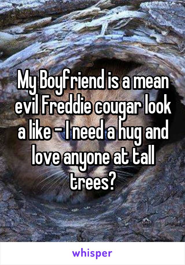 My Boyfriend is a mean evil Freddie cougar look a like - I need a hug and love anyone at tall trees?