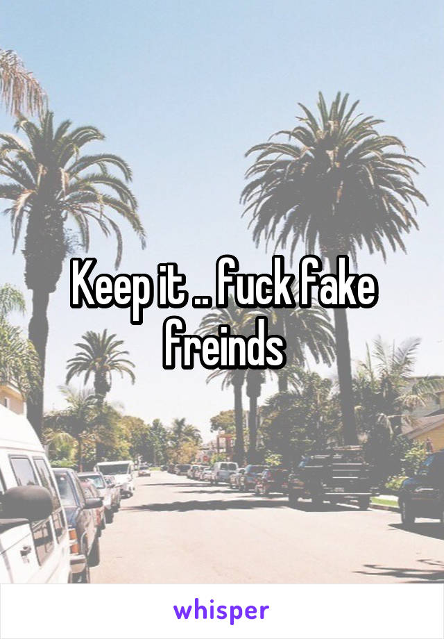 Keep it .. fuck fake freinds
