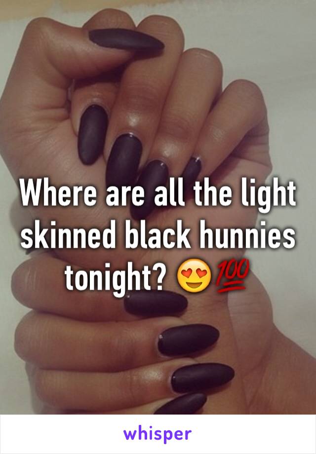 Where are all the light skinned black hunnies tonight? 😍💯