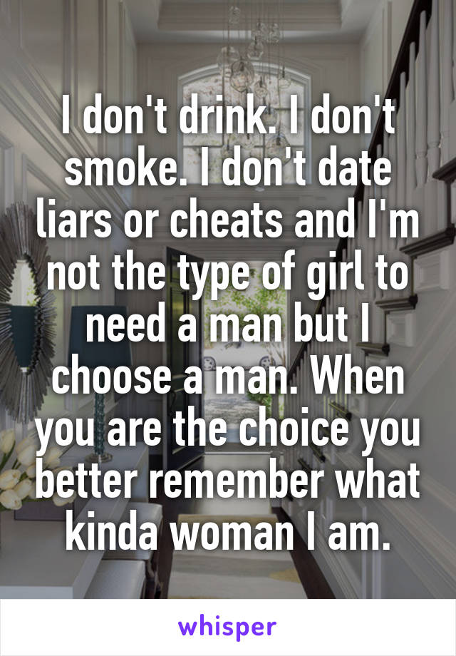 I don't drink. I don't smoke. I don't date liars or cheats and I'm not the type of girl to need a man but I choose a man. When you are the choice you better remember what kinda woman I am.