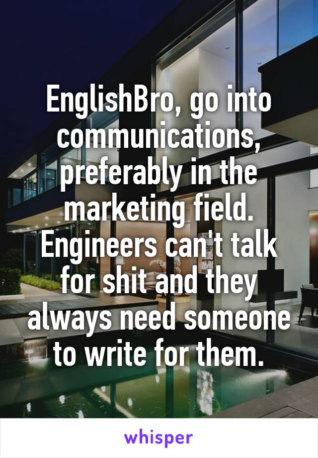 EnglishBro, go into communications, preferably in the marketing field.
Engineers can't talk for shit and they always need someone to write for them.