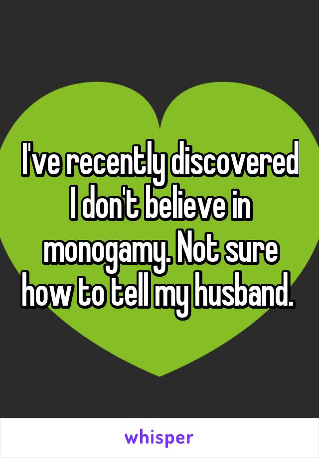 I've recently discovered I don't believe in monogamy. Not sure how to tell my husband. 