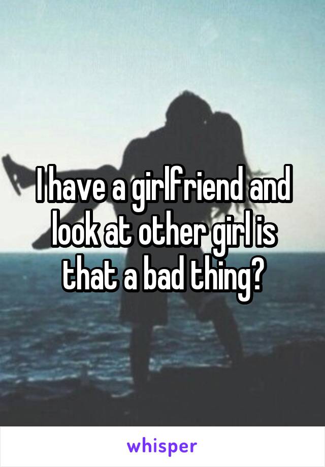 I have a girlfriend and look at other girl is that a bad thing?