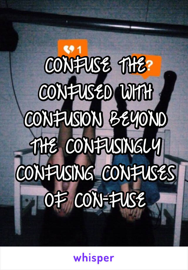 CONFUSE THE CONFUSED WITH CONFUSION BEYOND THE CONFUSINGLY CONFUSING CONFUSES OF CON-FUSE
