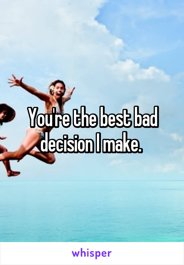 You're the best bad decision I make. 