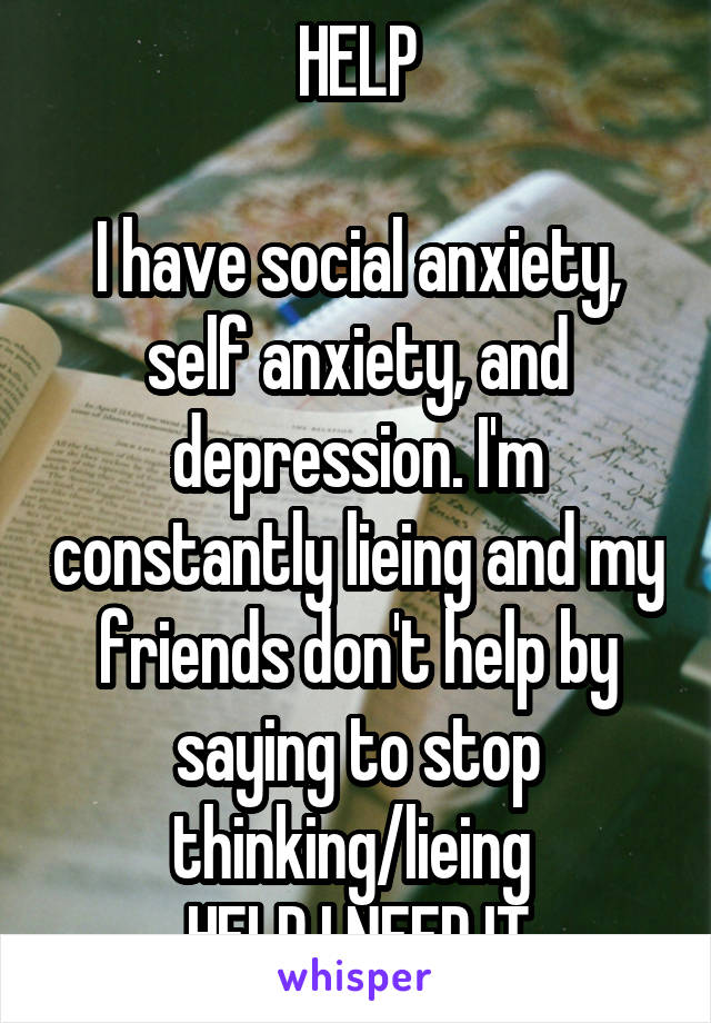 HELP

I have social anxiety, self anxiety, and depression. I'm constantly lieing and my friends don't help by saying to stop thinking/lieing 
HELP I NEED IT