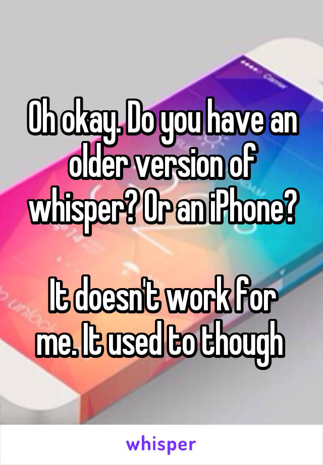 Oh okay. Do you have an older version of whisper? Or an iPhone?

It doesn't work for me. It used to though 