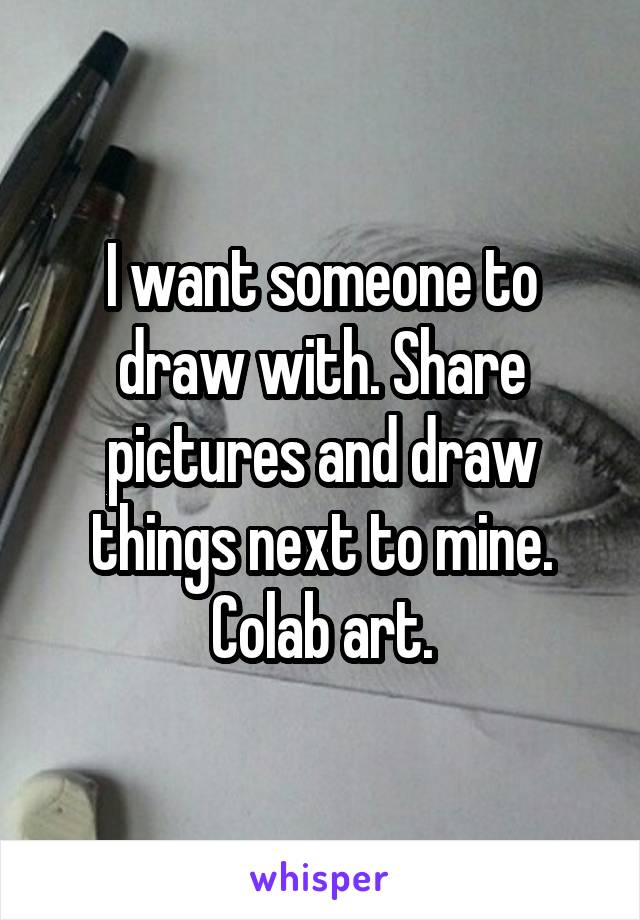 I want someone to draw with. Share pictures and draw things next to mine. Colab art.
