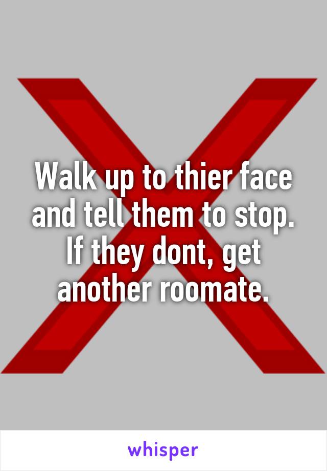Walk up to thier face and tell them to stop. If they dont, get another roomate.