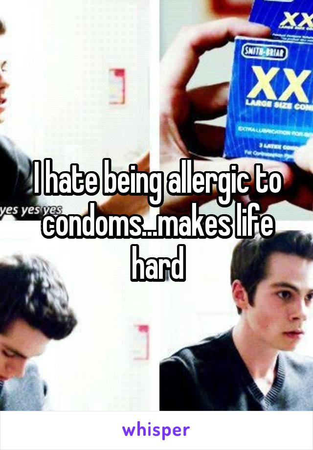 I hate being allergic to condoms...makes life hard
