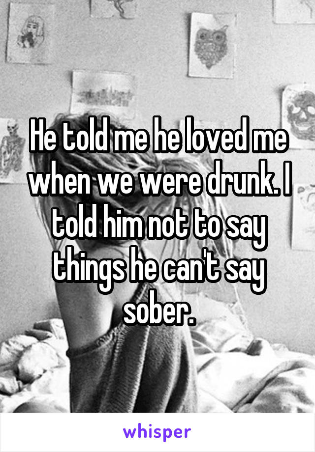 He told me he loved me when we were drunk. I told him not to say things he can't say sober.