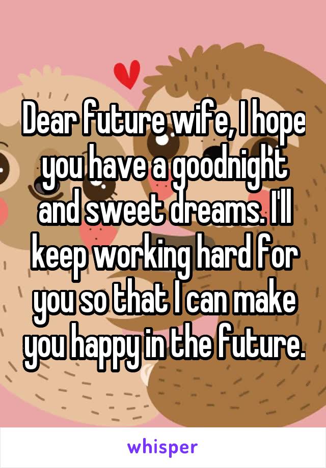Dear future wife, I hope you have a goodnight and sweet dreams. I'll keep working hard for you so that I can make you happy in the future.
