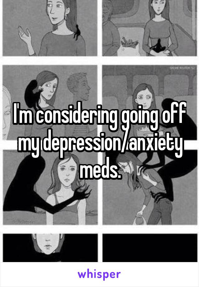 I'm considering going off my depression/anxiety meds.