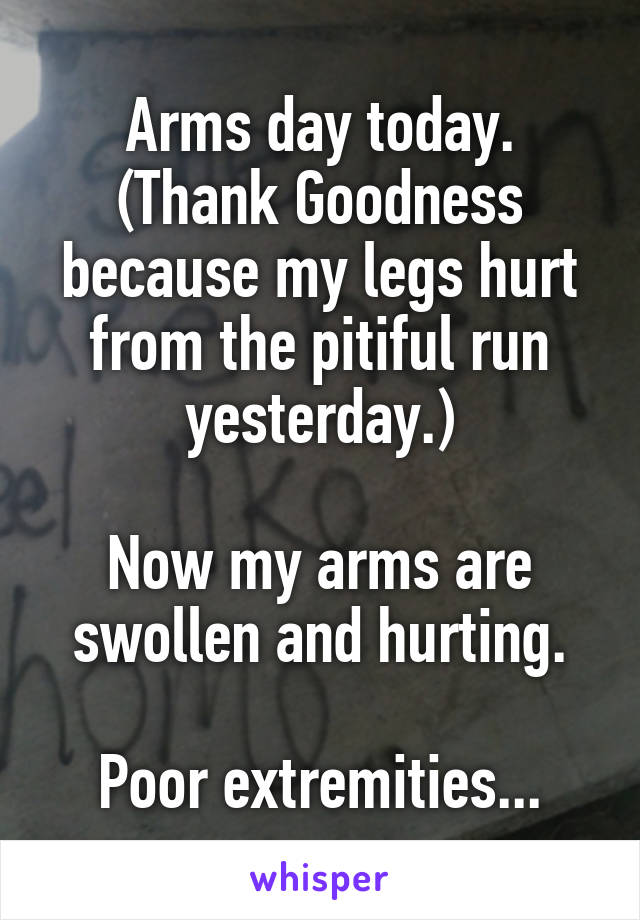Arms day today. (Thank Goodness because my legs hurt from the pitiful run yesterday.)

Now my arms are swollen and hurting.

Poor extremities...