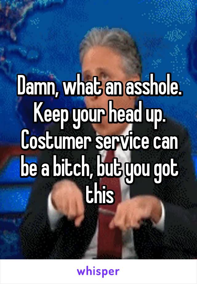 Damn, what an asshole.
Keep your head up. Costumer service can be a bitch, but you got this