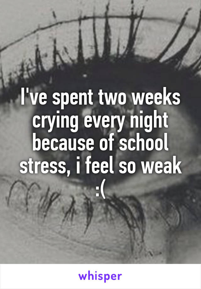 I've spent two weeks crying every night because of school stress, i feel so weak :(