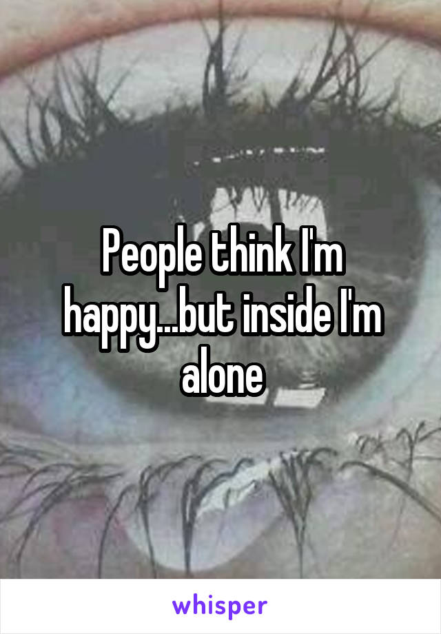 People think I'm happy...but inside I'm alone