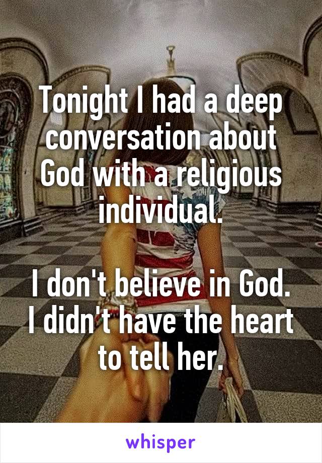Tonight I had a deep conversation about God with a religious individual.

I don't believe in God. I didn't have the heart to tell her.