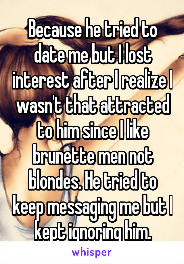 Because he tried to date me but I lost interest after I realize I wasn't that attracted to him since I like brunette men not blondes. He tried to keep messaging me but I kept ignoring him.