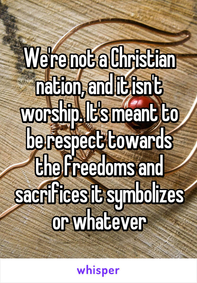 We're not a Christian nation, and it isn't worship. It's meant to be respect towards the freedoms and sacrifices it symbolizes or whatever