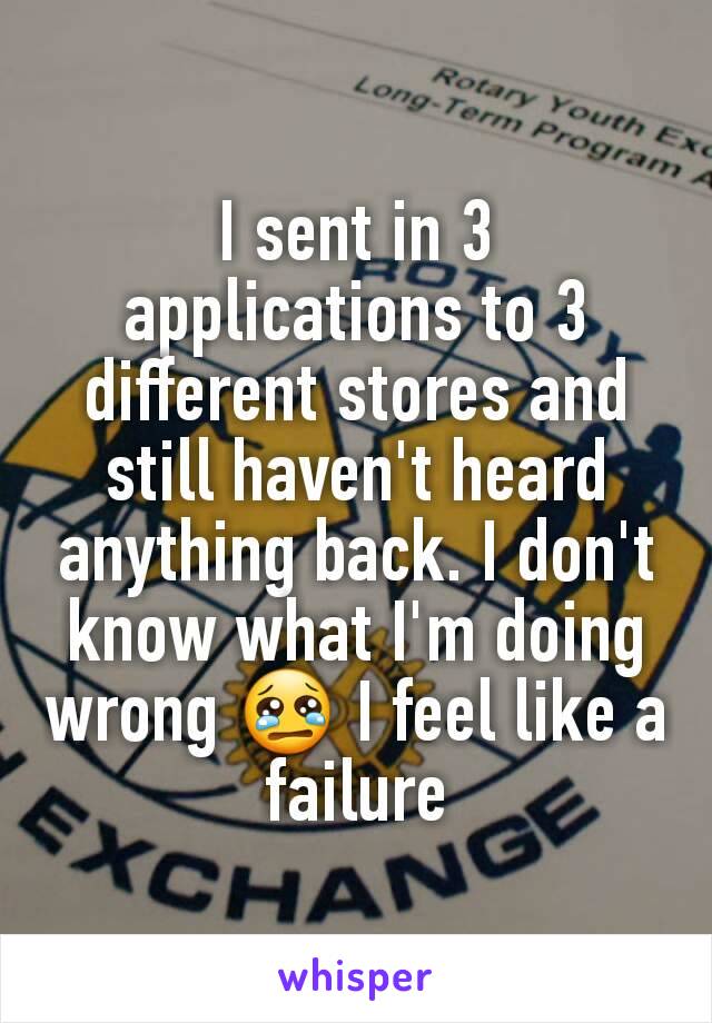 I sent in 3 applications to 3 different stores and still haven't heard anything back. I don't know what I'm doing wrong 😢 I feel like a failure