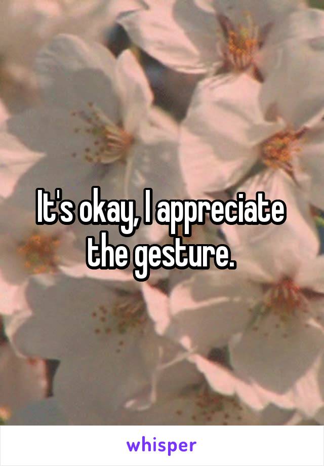 It's okay, I appreciate  the gesture. 