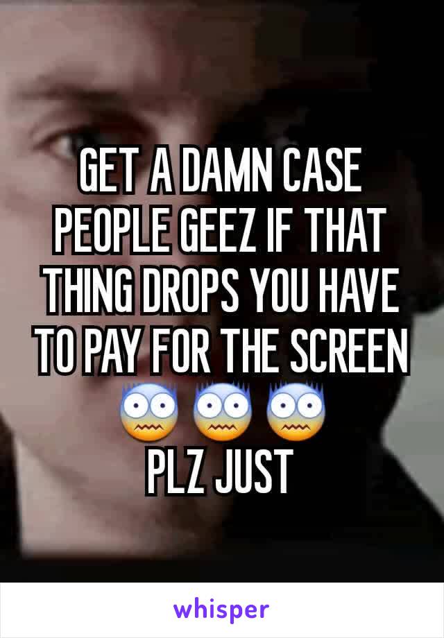 GET A DAMN CASE PEOPLE GEEZ IF THAT THING DROPS YOU HAVE TO PAY FOR THE SCREEN 😨😨😨
PLZ JUST