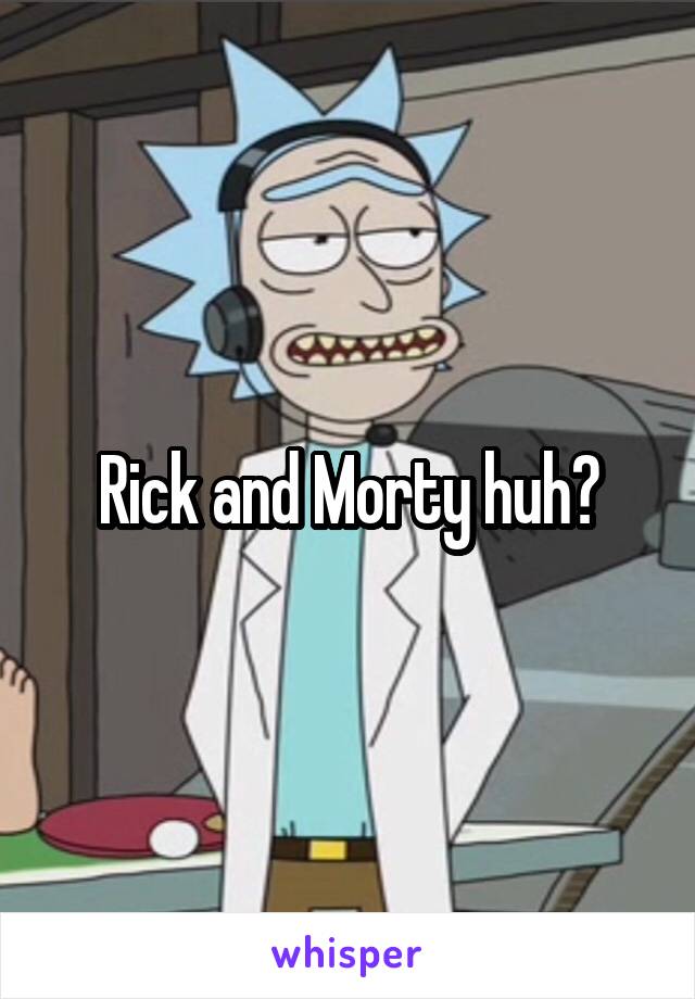 Rick and Morty huh?