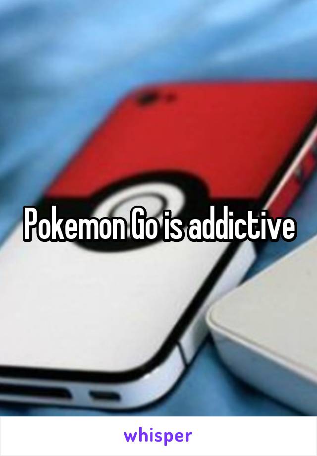 Pokemon Go is addictive