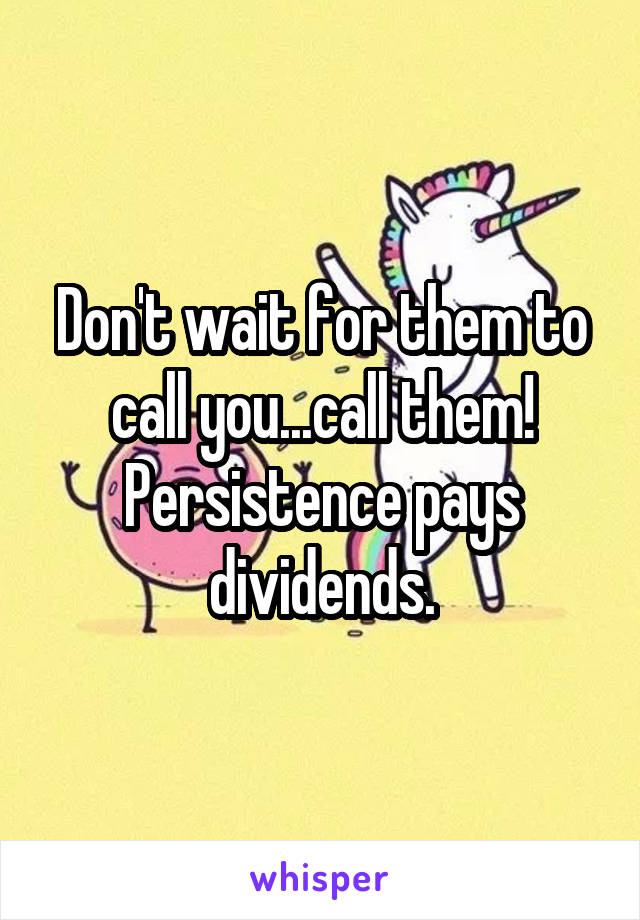 Don't wait for them to call you...call them! Persistence pays dividends.
