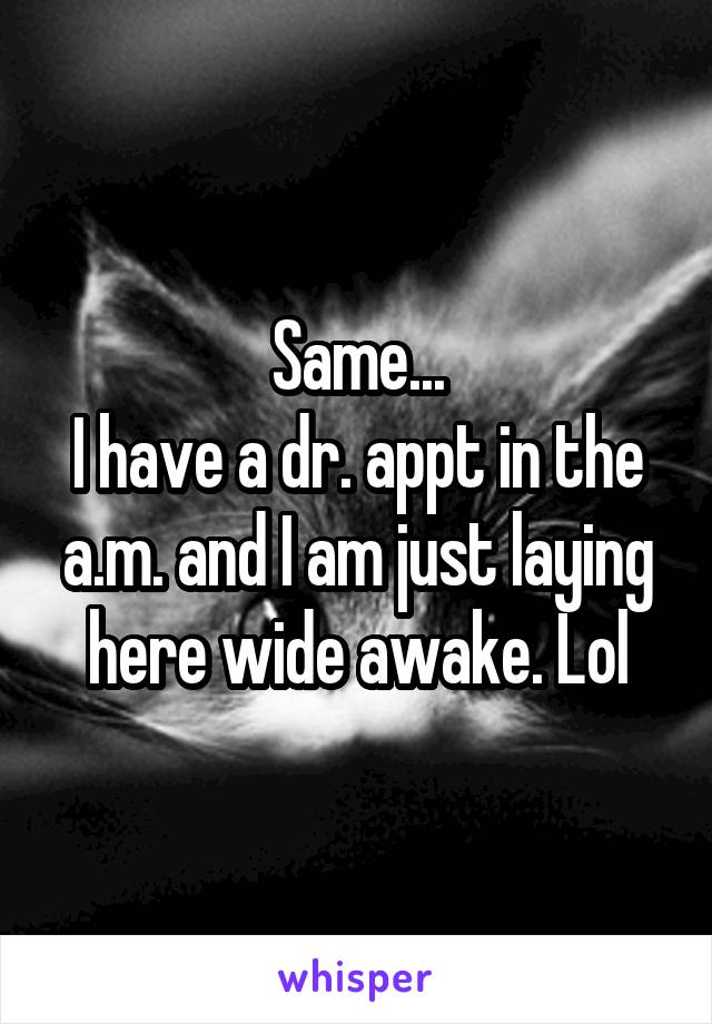 Same...
I have a dr. appt in the a.m. and I am just laying here wide awake. Lol