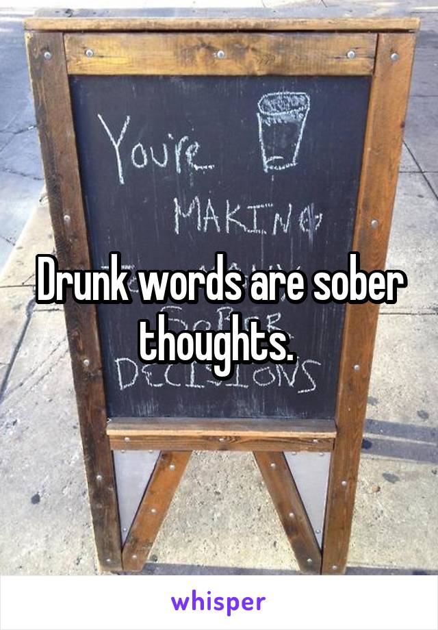 Drunk words are sober thoughts. 