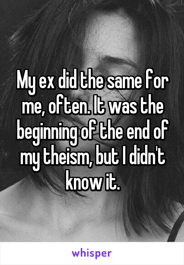 My ex did the same for me, often. It was the beginning of the end of my theism, but I didn't know it.