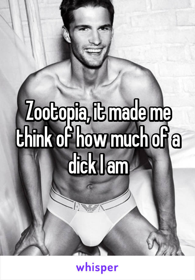 Zootopia, it made me think of how much of a dick I am