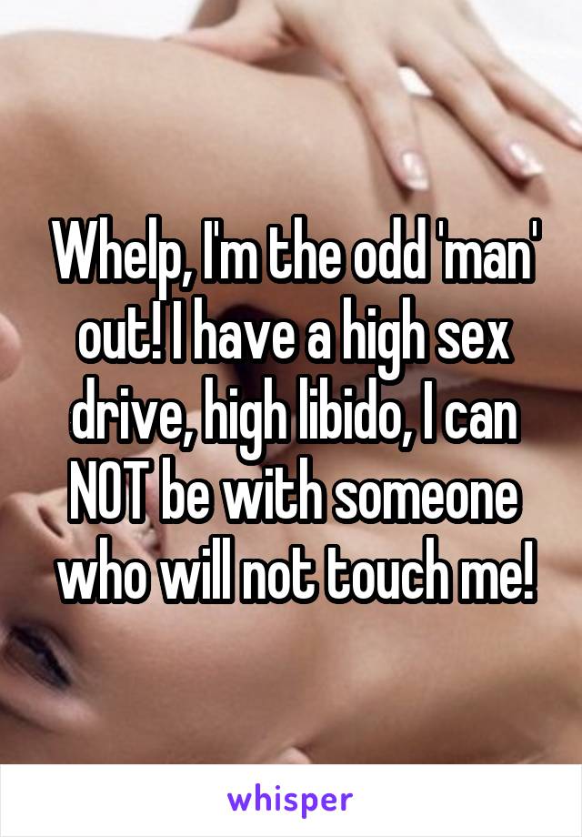 Whelp, I'm the odd 'man' out! I have a high sex drive, high libido, I can NOT be with someone who will not touch me!