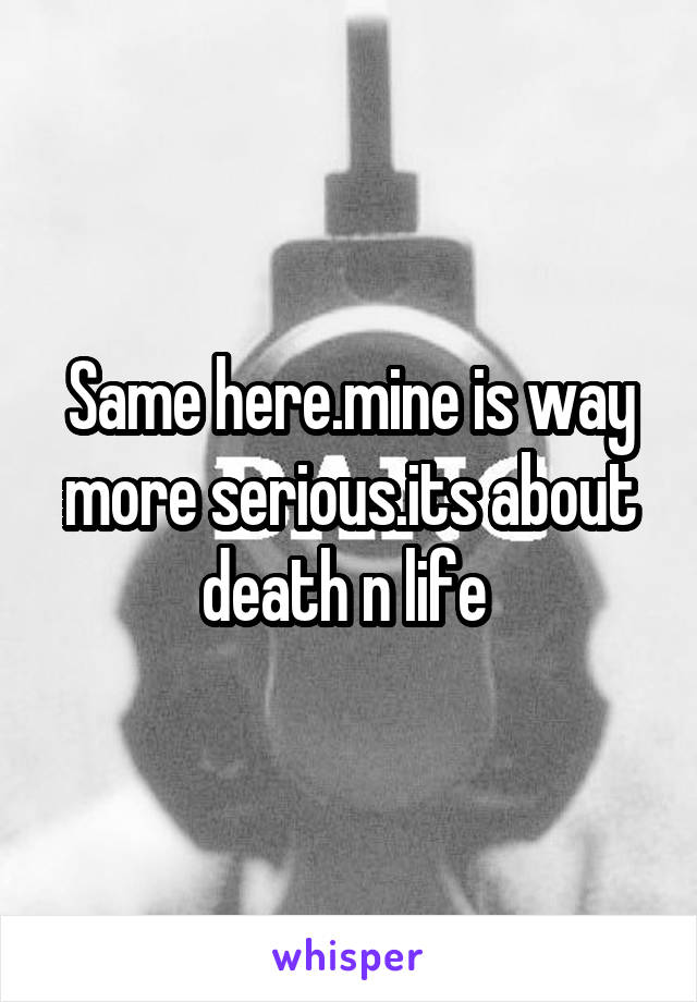Same here.mine is way more serious.its about death n life 