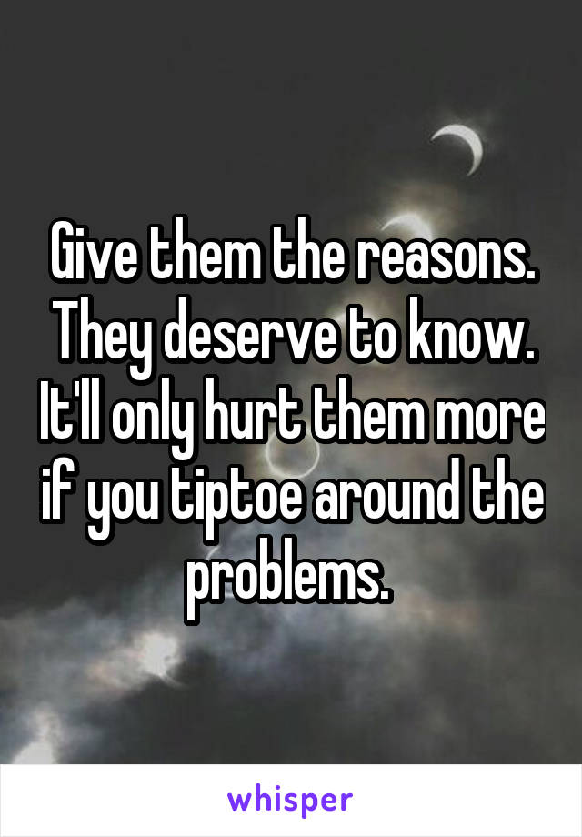 Give them the reasons. They deserve to know. It'll only hurt them more if you tiptoe around the problems. 