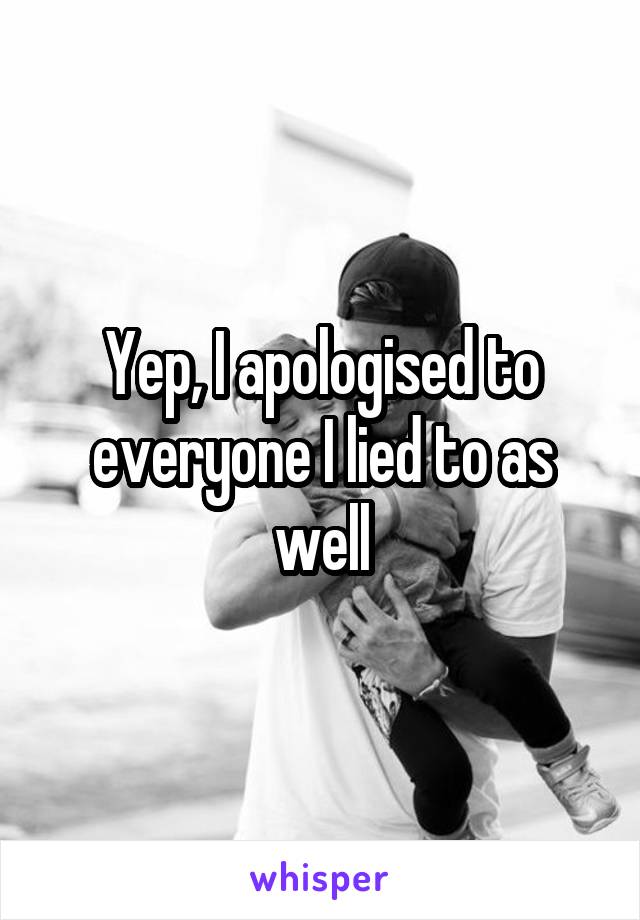 Yep, I apologised to everyone I lied to as well