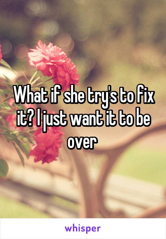 What if she try's to fix it? I just want it to be over 