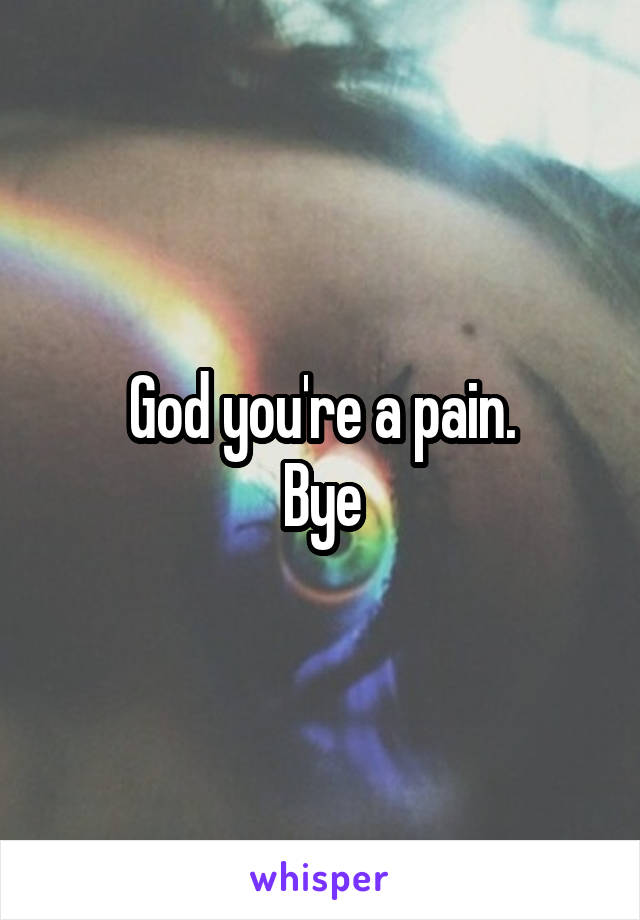 God you're a pain.
Bye