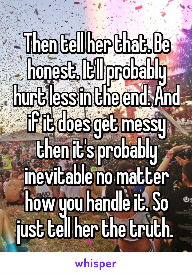 Then tell her that. Be honest. It'll probably hurt less in the end. And if it does get messy then it's probably inevitable no matter how you handle it. So just tell her the truth. 